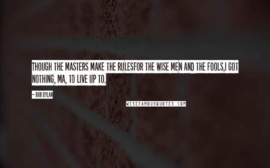 Bob Dylan Quotes: Though the masters make the rulesFor the wise men and the fools,I got nothing, Ma, to live up to.