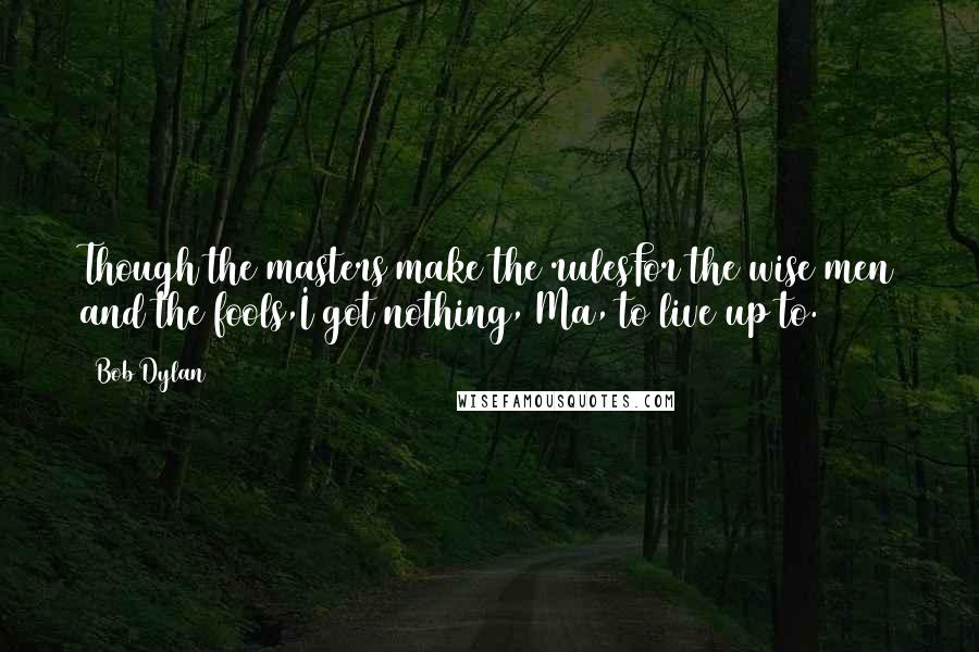 Bob Dylan Quotes: Though the masters make the rulesFor the wise men and the fools,I got nothing, Ma, to live up to.