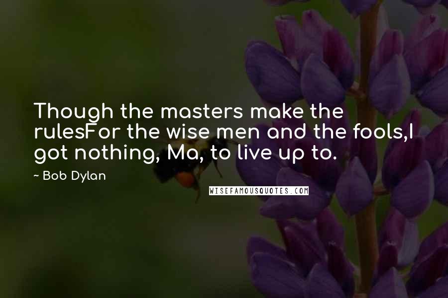 Bob Dylan Quotes: Though the masters make the rulesFor the wise men and the fools,I got nothing, Ma, to live up to.