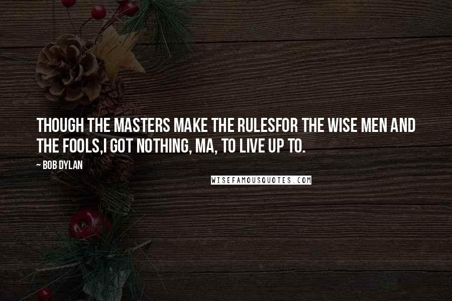 Bob Dylan Quotes: Though the masters make the rulesFor the wise men and the fools,I got nothing, Ma, to live up to.