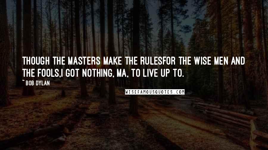 Bob Dylan Quotes: Though the masters make the rulesFor the wise men and the fools,I got nothing, Ma, to live up to.