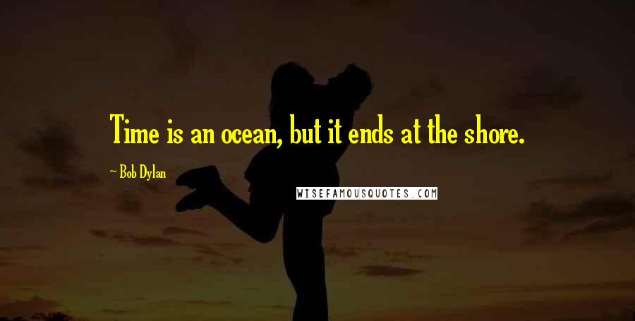 Bob Dylan Quotes: Time is an ocean, but it ends at the shore.