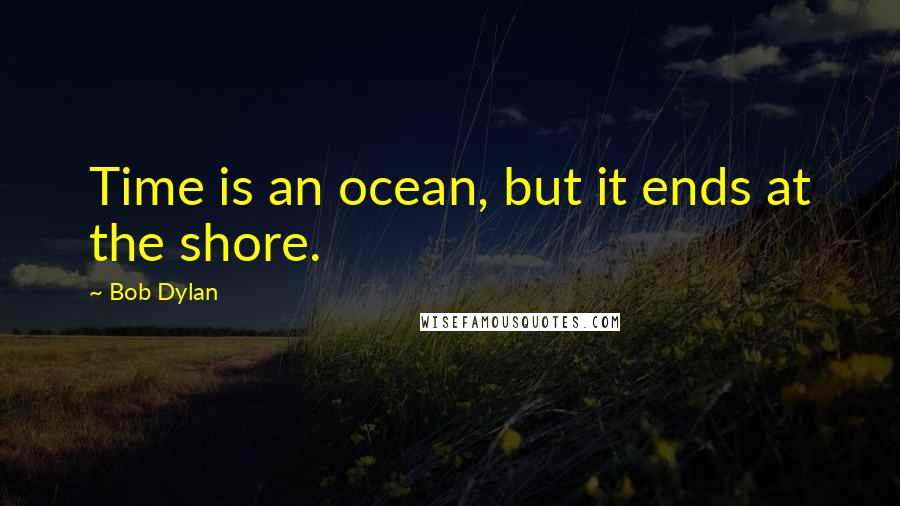 Bob Dylan Quotes: Time is an ocean, but it ends at the shore.