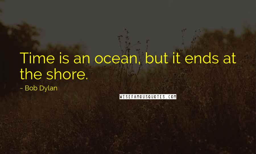 Bob Dylan Quotes: Time is an ocean, but it ends at the shore.