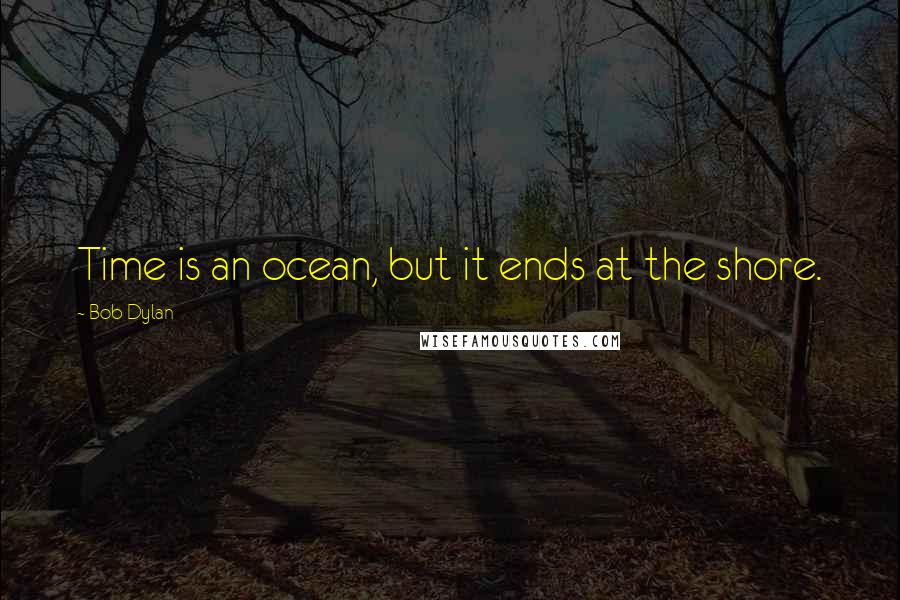 Bob Dylan Quotes: Time is an ocean, but it ends at the shore.