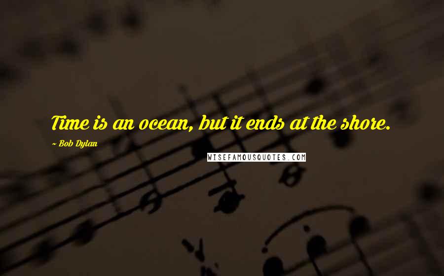 Bob Dylan Quotes: Time is an ocean, but it ends at the shore.