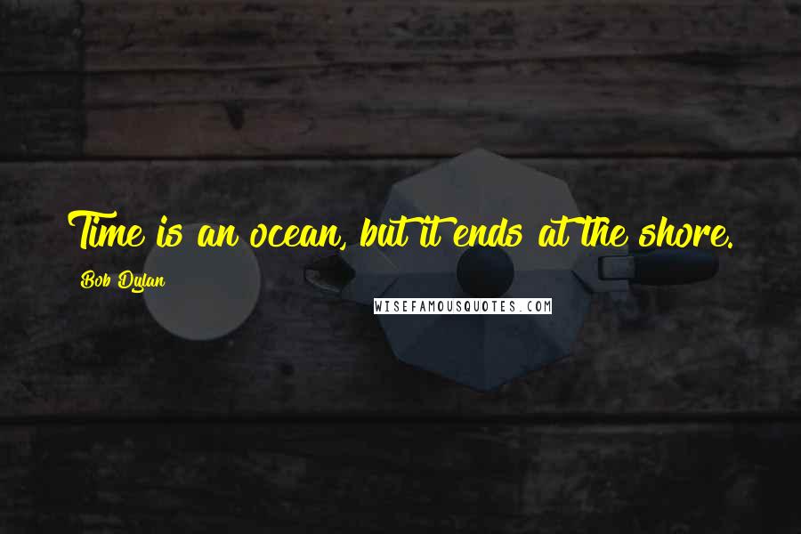 Bob Dylan Quotes: Time is an ocean, but it ends at the shore.