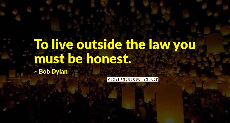 Bob Dylan Quotes: To live outside the law you must be honest.