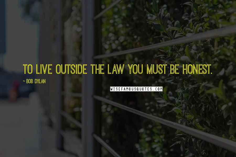 Bob Dylan Quotes: To live outside the law you must be honest.