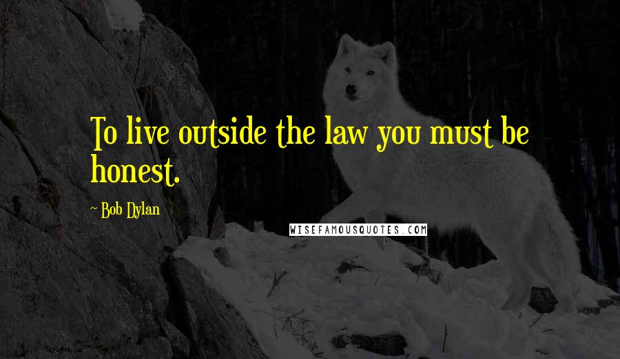 Bob Dylan Quotes: To live outside the law you must be honest.