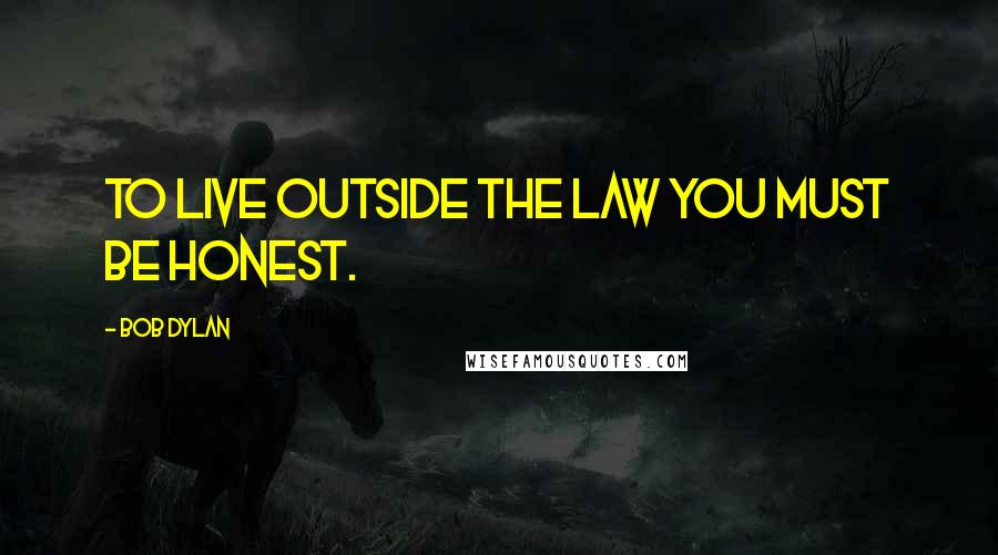 Bob Dylan Quotes: To live outside the law you must be honest.