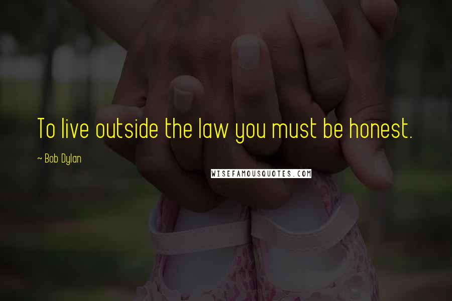 Bob Dylan Quotes: To live outside the law you must be honest.