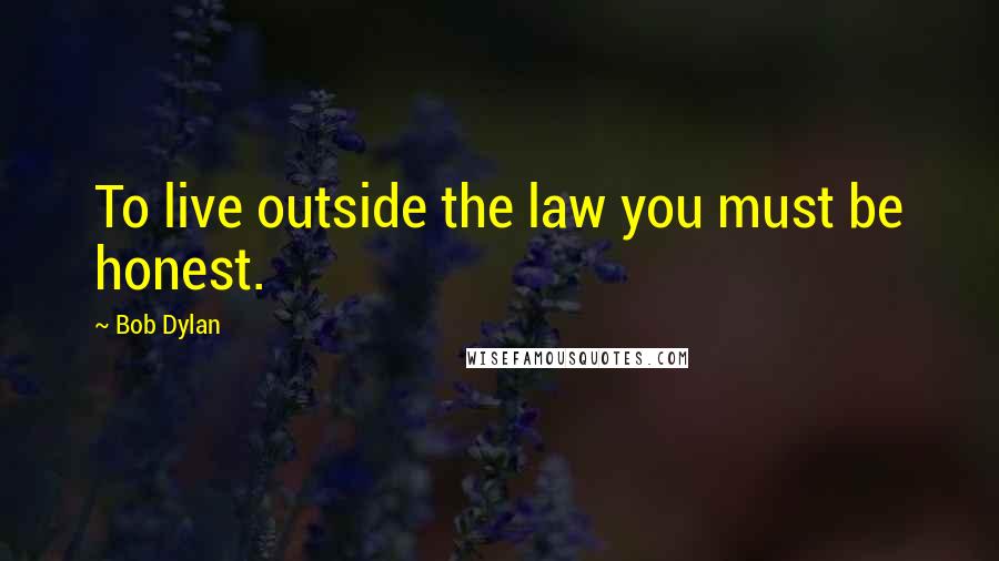 Bob Dylan Quotes: To live outside the law you must be honest.