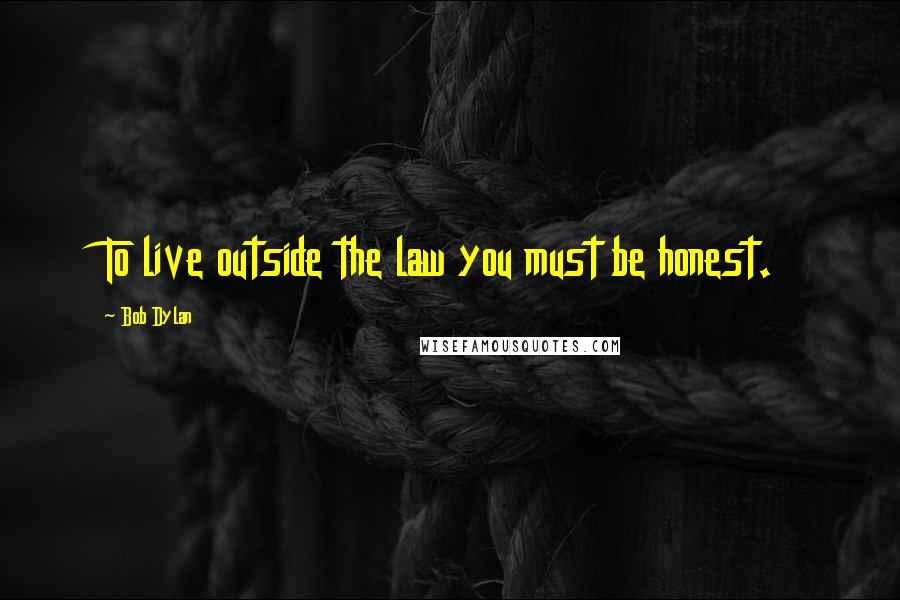Bob Dylan Quotes: To live outside the law you must be honest.