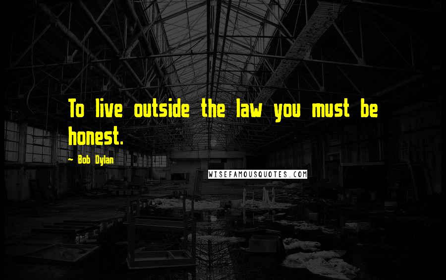 Bob Dylan Quotes: To live outside the law you must be honest.