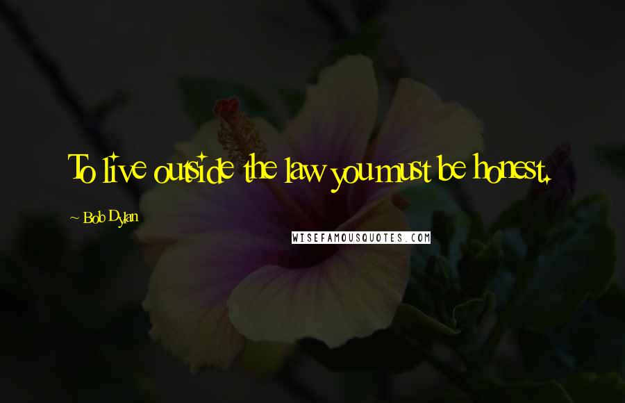 Bob Dylan Quotes: To live outside the law you must be honest.