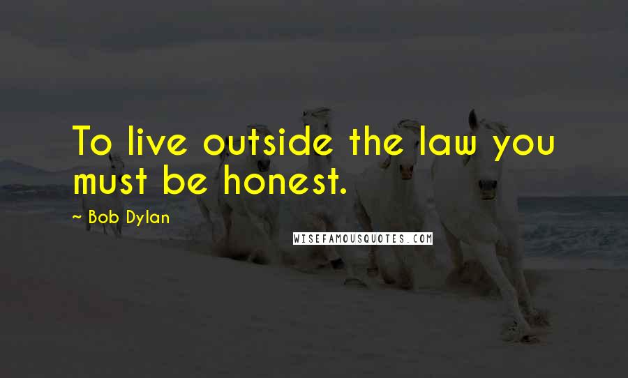 Bob Dylan Quotes: To live outside the law you must be honest.