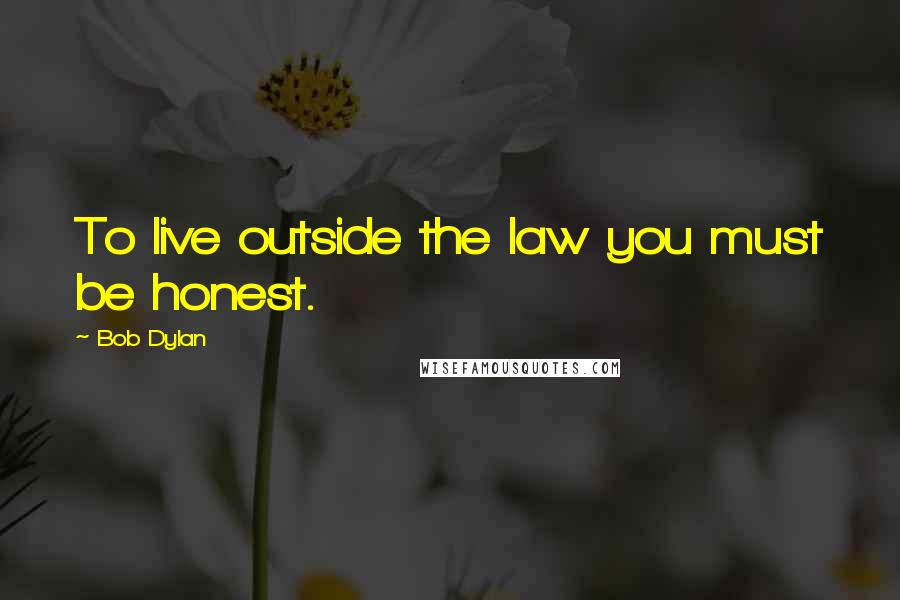 Bob Dylan Quotes: To live outside the law you must be honest.