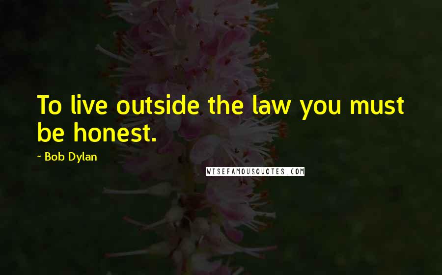 Bob Dylan Quotes: To live outside the law you must be honest.