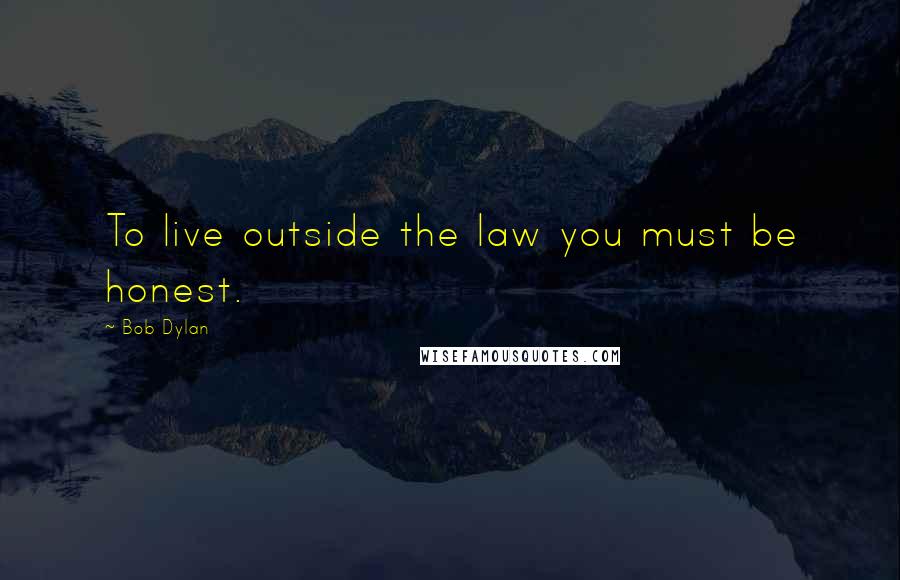 Bob Dylan Quotes: To live outside the law you must be honest.