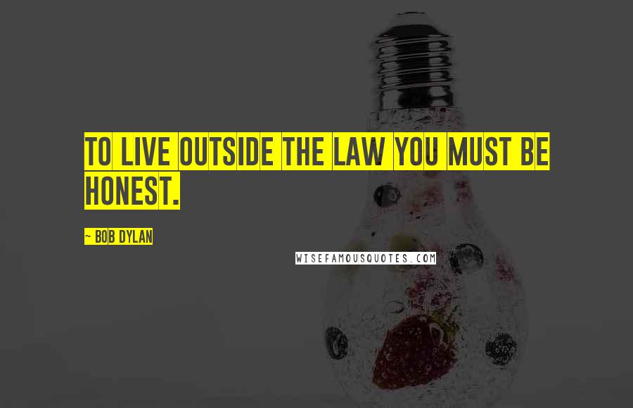 Bob Dylan Quotes: To live outside the law you must be honest.