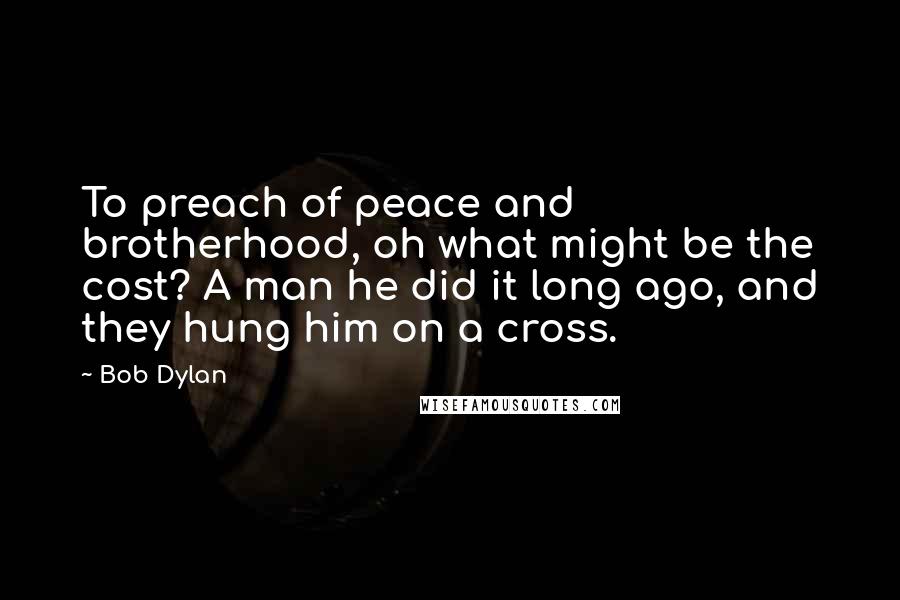 Bob Dylan Quotes: To preach of peace and brotherhood, oh what might be the cost? A man he did it long ago, and they hung him on a cross.