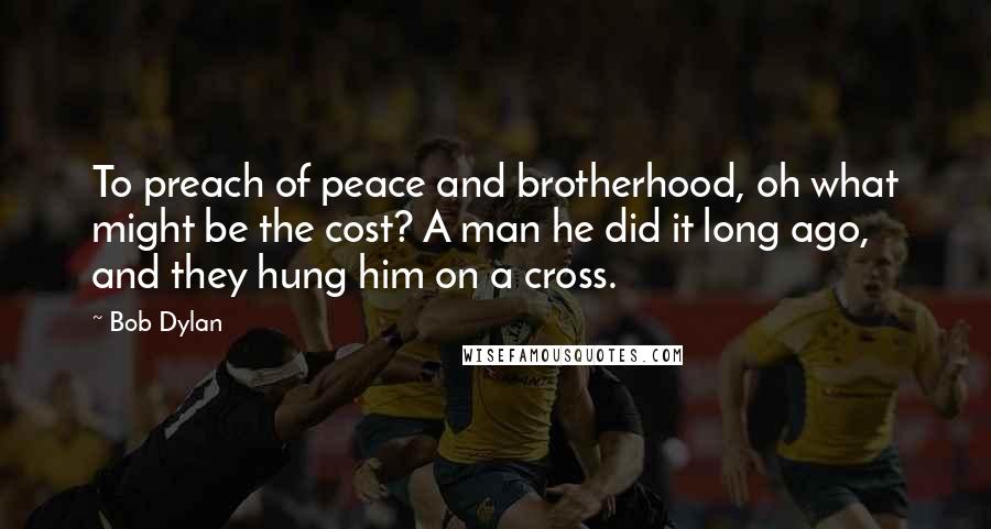 Bob Dylan Quotes: To preach of peace and brotherhood, oh what might be the cost? A man he did it long ago, and they hung him on a cross.