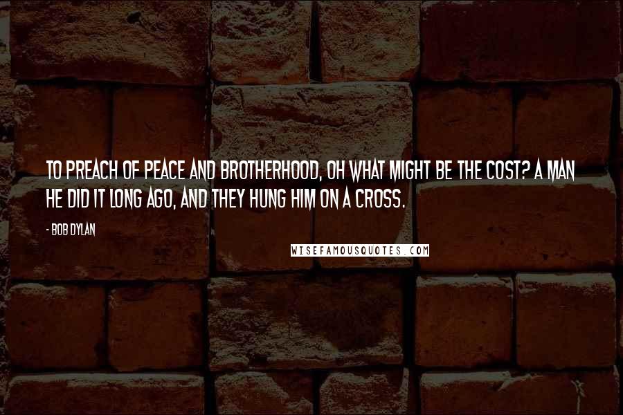 Bob Dylan Quotes: To preach of peace and brotherhood, oh what might be the cost? A man he did it long ago, and they hung him on a cross.