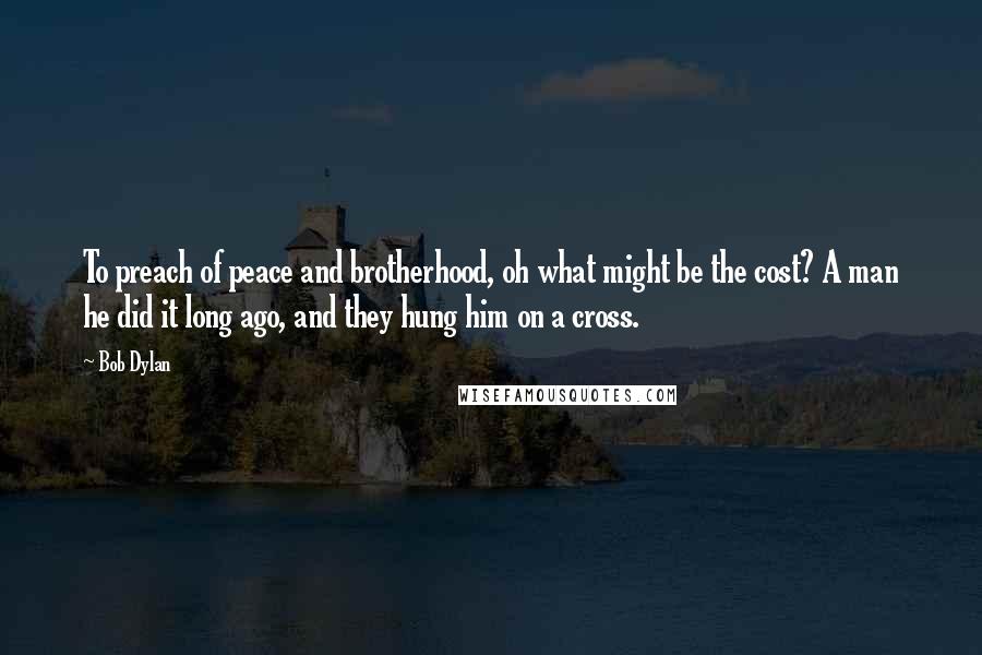 Bob Dylan Quotes: To preach of peace and brotherhood, oh what might be the cost? A man he did it long ago, and they hung him on a cross.