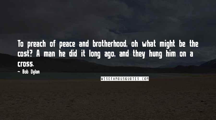 Bob Dylan Quotes: To preach of peace and brotherhood, oh what might be the cost? A man he did it long ago, and they hung him on a cross.