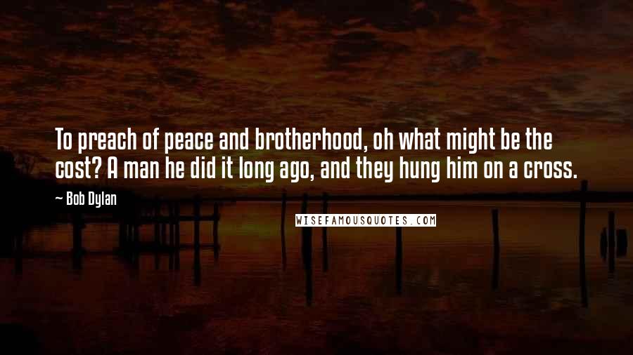 Bob Dylan Quotes: To preach of peace and brotherhood, oh what might be the cost? A man he did it long ago, and they hung him on a cross.