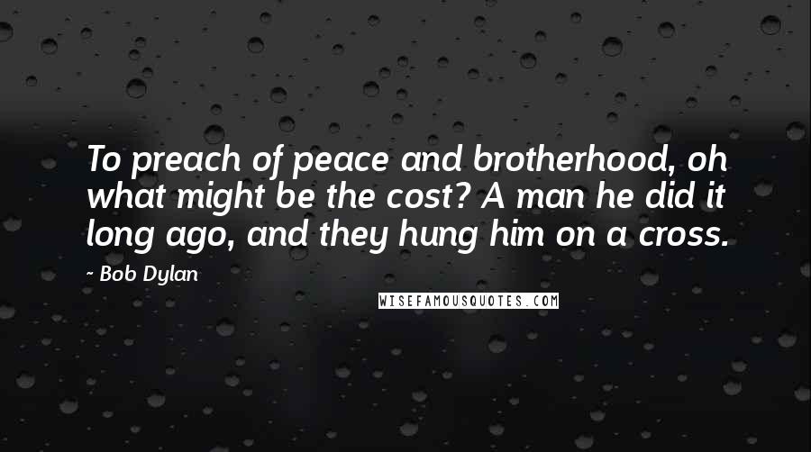 Bob Dylan Quotes: To preach of peace and brotherhood, oh what might be the cost? A man he did it long ago, and they hung him on a cross.