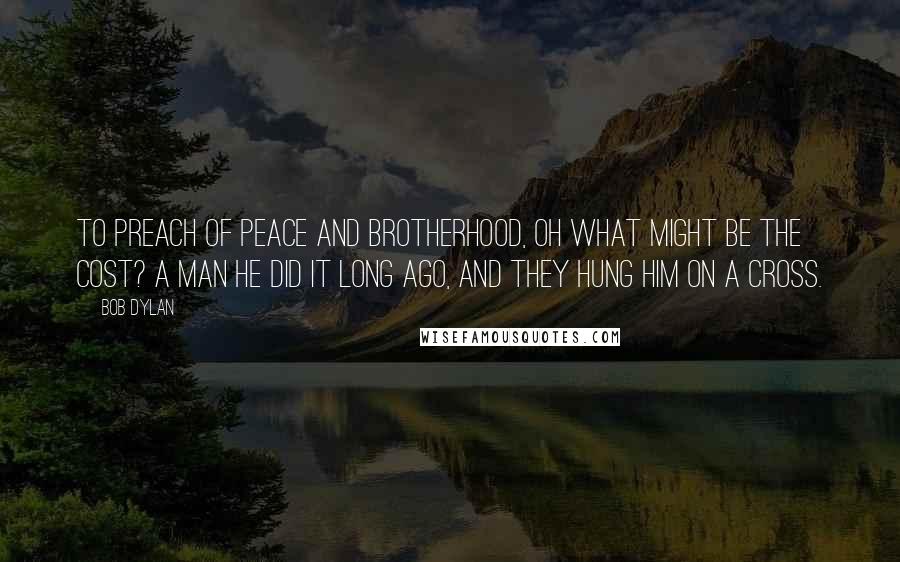 Bob Dylan Quotes: To preach of peace and brotherhood, oh what might be the cost? A man he did it long ago, and they hung him on a cross.