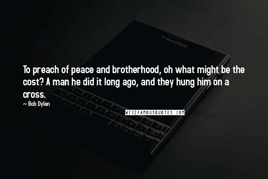 Bob Dylan Quotes: To preach of peace and brotherhood, oh what might be the cost? A man he did it long ago, and they hung him on a cross.