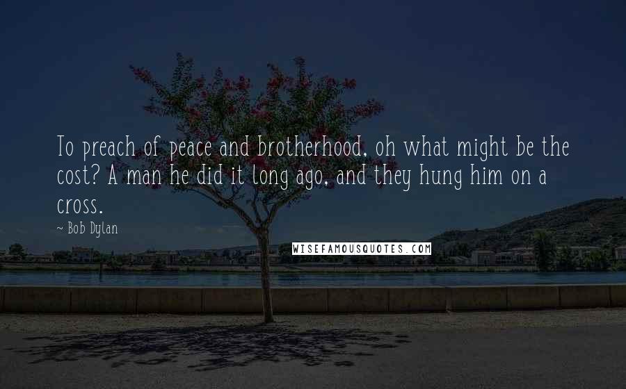 Bob Dylan Quotes: To preach of peace and brotherhood, oh what might be the cost? A man he did it long ago, and they hung him on a cross.