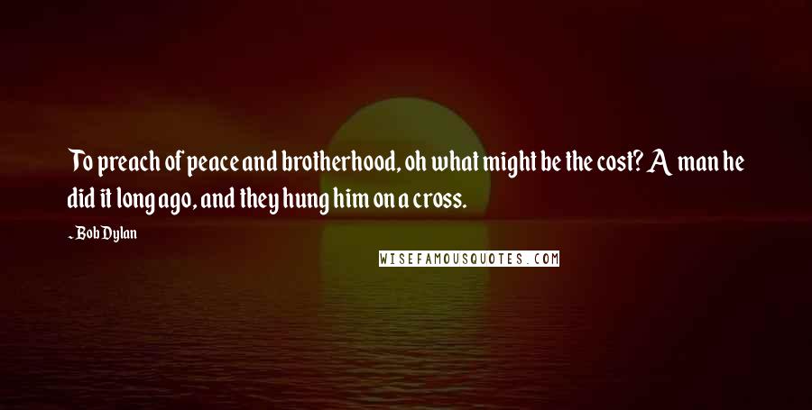 Bob Dylan Quotes: To preach of peace and brotherhood, oh what might be the cost? A man he did it long ago, and they hung him on a cross.