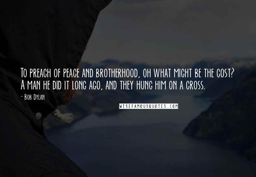 Bob Dylan Quotes: To preach of peace and brotherhood, oh what might be the cost? A man he did it long ago, and they hung him on a cross.