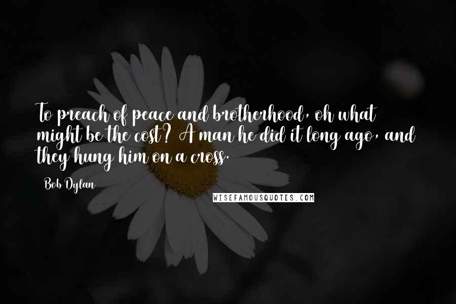 Bob Dylan Quotes: To preach of peace and brotherhood, oh what might be the cost? A man he did it long ago, and they hung him on a cross.