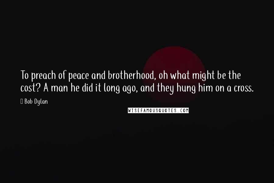 Bob Dylan Quotes: To preach of peace and brotherhood, oh what might be the cost? A man he did it long ago, and they hung him on a cross.