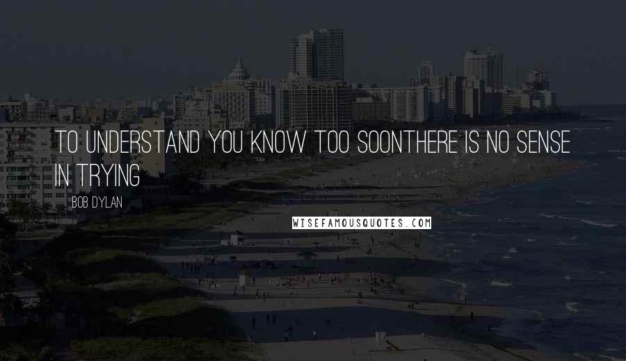 Bob Dylan Quotes: To understand you know too soonThere is no sense in trying
