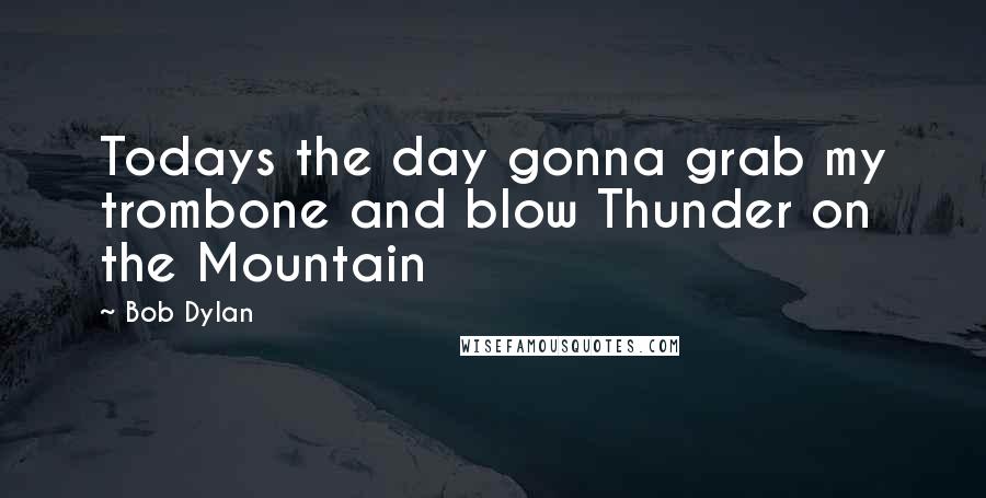 Bob Dylan Quotes: Todays the day gonna grab my trombone and blow Thunder on the Mountain