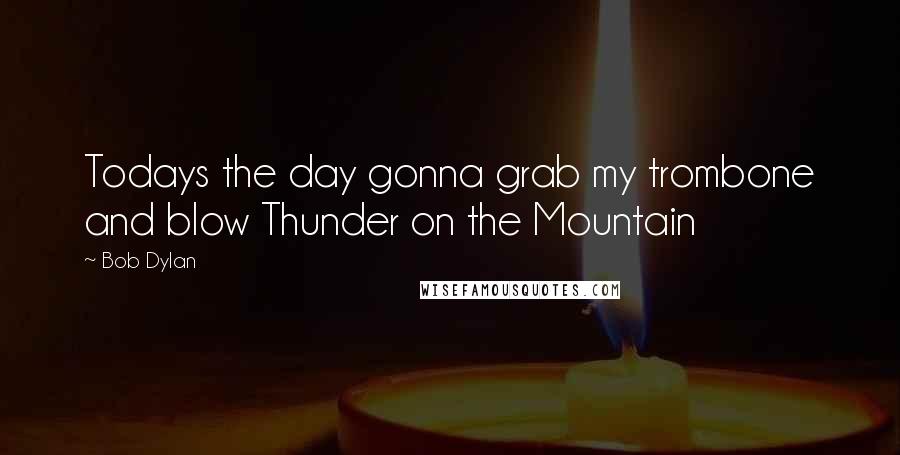 Bob Dylan Quotes: Todays the day gonna grab my trombone and blow Thunder on the Mountain