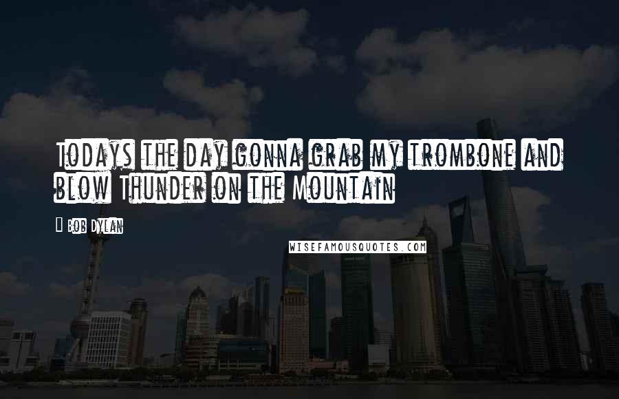 Bob Dylan Quotes: Todays the day gonna grab my trombone and blow Thunder on the Mountain