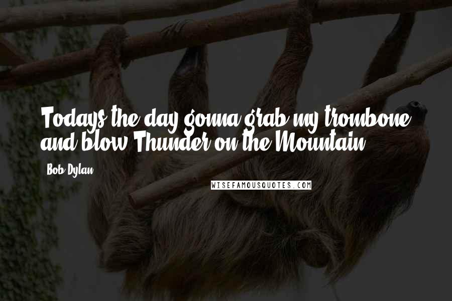 Bob Dylan Quotes: Todays the day gonna grab my trombone and blow Thunder on the Mountain