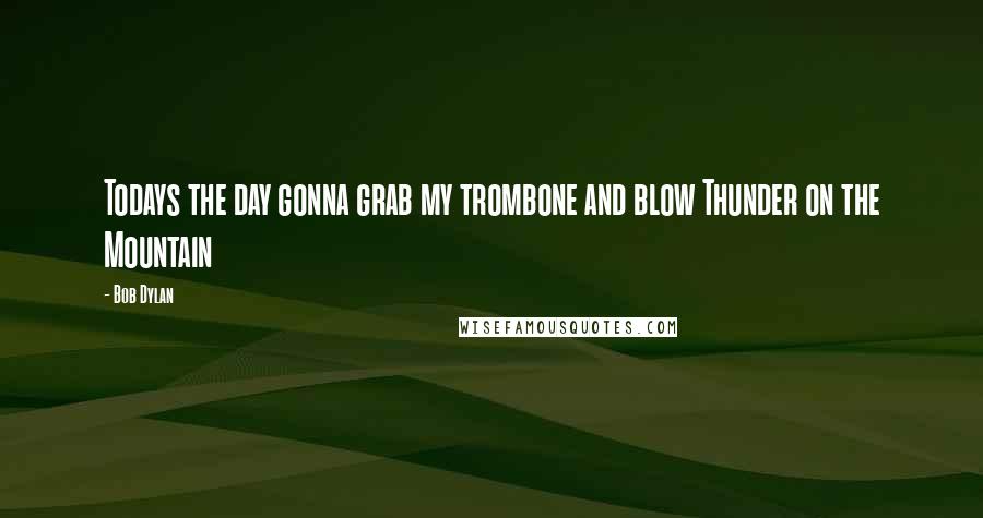 Bob Dylan Quotes: Todays the day gonna grab my trombone and blow Thunder on the Mountain