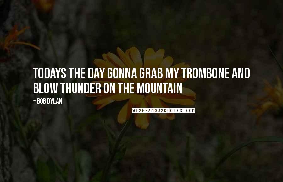 Bob Dylan Quotes: Todays the day gonna grab my trombone and blow Thunder on the Mountain