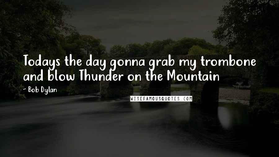 Bob Dylan Quotes: Todays the day gonna grab my trombone and blow Thunder on the Mountain