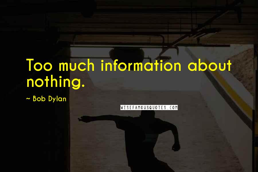 Bob Dylan Quotes: Too much information about nothing.