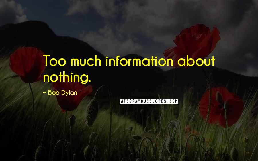 Bob Dylan Quotes: Too much information about nothing.