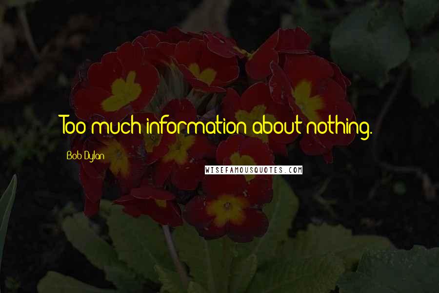 Bob Dylan Quotes: Too much information about nothing.